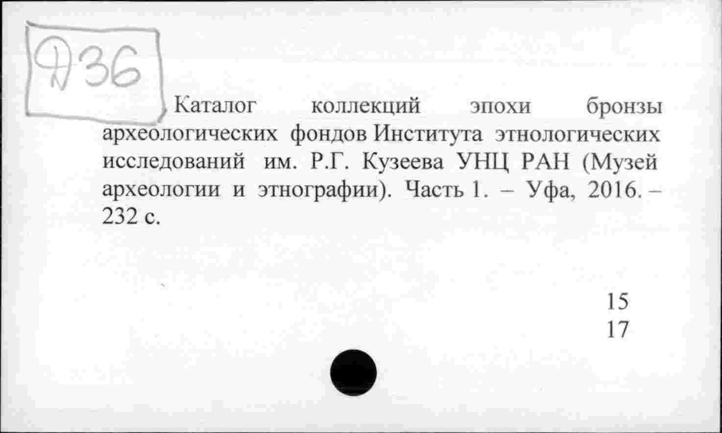﻿. Каталог коллекций эпохи бронзы археологических фондов Института этнологических исследований им. Р.Г. Кузеева УНЦ РАН (Музей археологии и этнографии). Часть 1. - Уфа, 2016.-232 с.
15
17